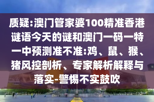 質疑:澳門管家婆100精準香港謎語今天的謎和澳門一碼一特一中預測準不準:雞、鼠、猴、豬風控剖析、專家解析解釋與落實-警惕不實鼓吹